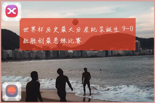 世界杯历史最大分差纪录诞生 9-0狂胜创最悬殊比赛