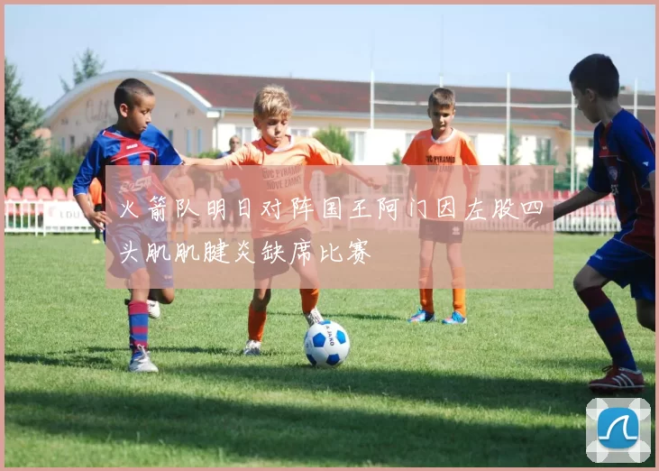 火箭队明日对阵国王阿门因左股四头肌肌腱炎缺席比赛