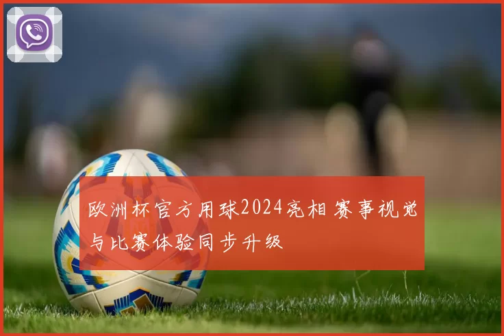欧洲杯官方用球2024亮相 赛事视觉与比赛体验同步升级