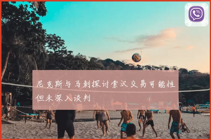 尼克斯与马刺探讨索汉交易可能性但未深入谈判
