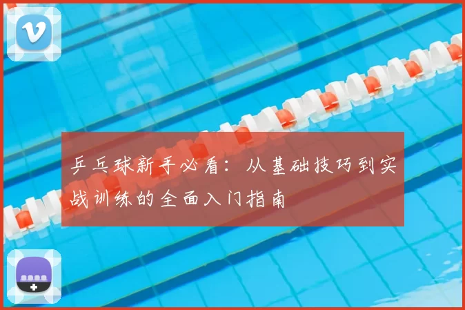 乒乓球新手必看：从基础技巧到实战训练的全面入门指南
