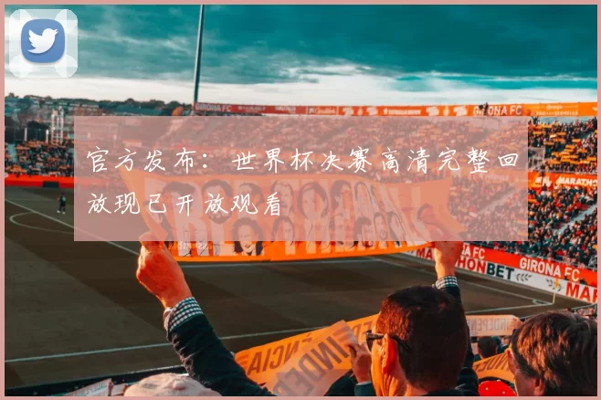 官方发布：世界杯决赛高清完整回放现已开放观看