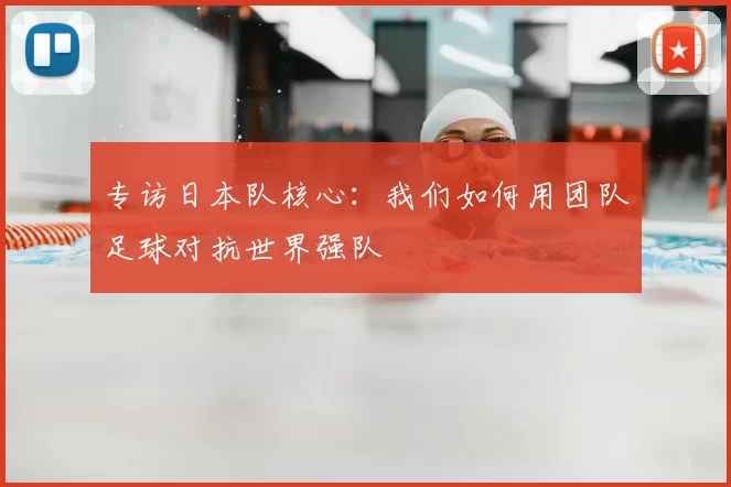 专访日本队核心：我们如何用团队足球对抗世界强队