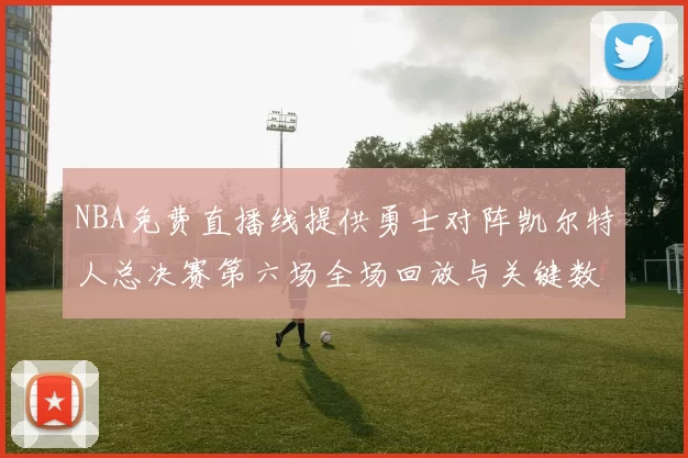 NBA免费直播线提供勇士对阵凯尔特人总决赛第六场全场回放与关键数据统计