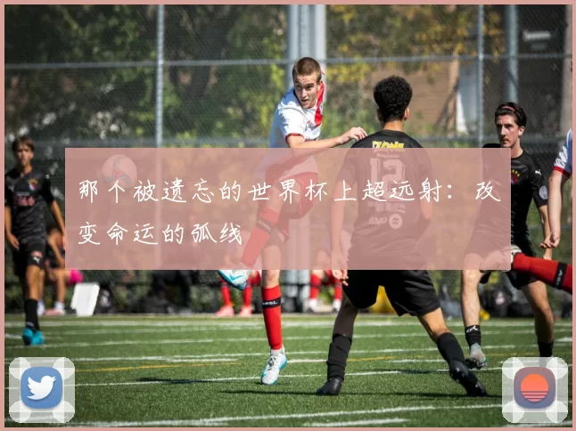 那个被遗忘的世界杯上超远射:改变命运的弧线