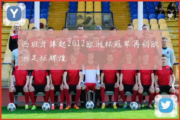西班牙捧起2012欧洲杯冠军再创欧洲足坛辉煌