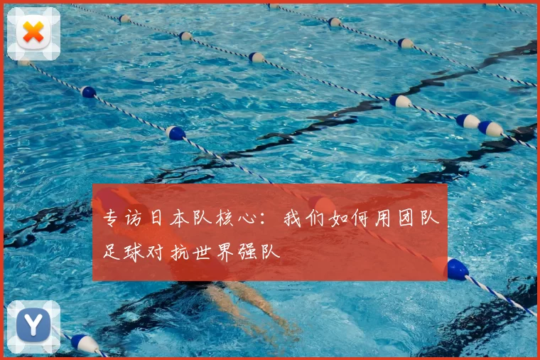 专访日本队核心：我们如何用团队足球对抗世界强队
