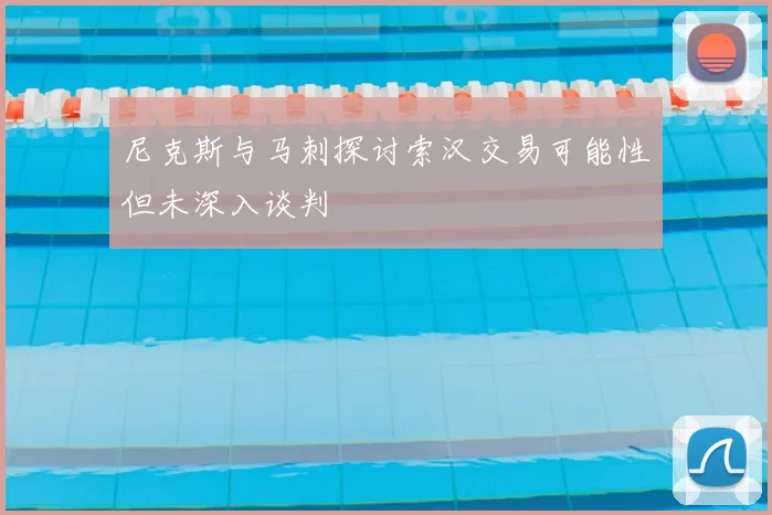 尼克斯与马刺探讨索汉交易可能性但未深入谈判