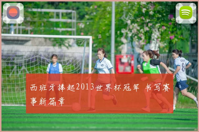 西班牙捧起2013世界杯冠军 书写赛事新篇章