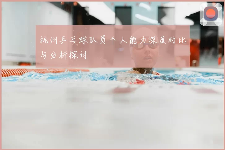 杭州乒乓球队员个人能力深度对比与分析探讨