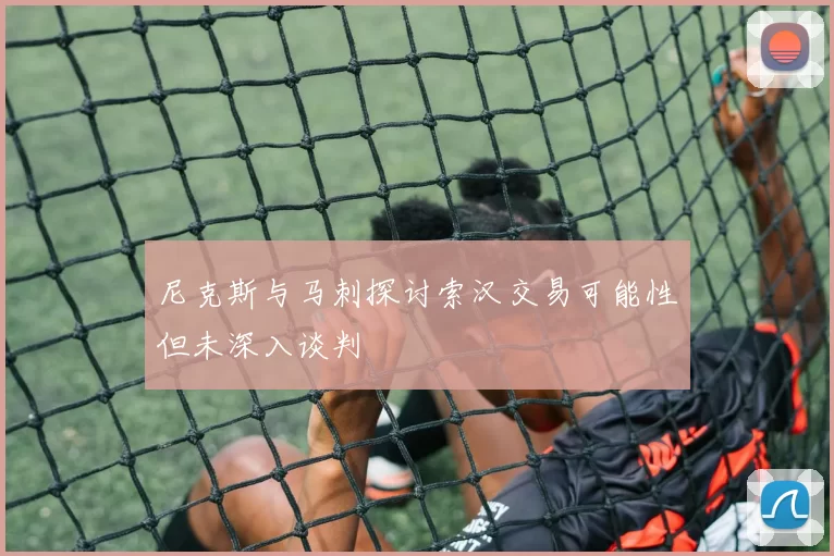 尼克斯与马刺探讨索汉交易可能性但未深入谈判