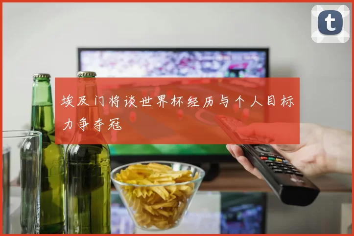 埃及门将谈世界杯经历与个人目标力争夺冠