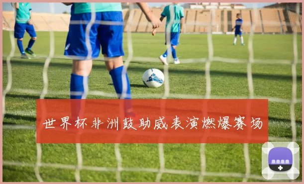 世界杯非洲鼓助威表演燃爆赛场
