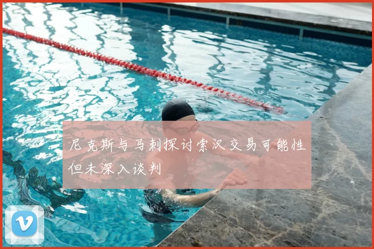 尼克斯与马刺探讨索汉交易可能性但未深入谈判