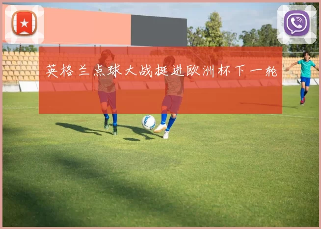 英格兰点球大战挺进欧洲杯下一轮