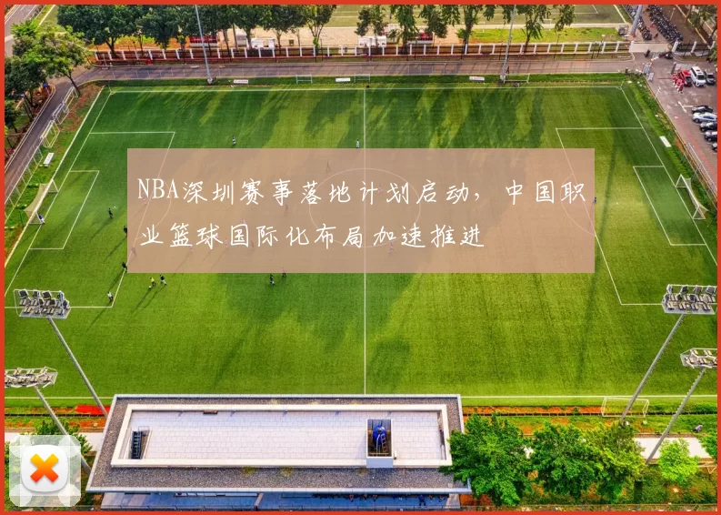 NBA深圳赛事落地计划启动，中国职业篮球国际化布局加速推进