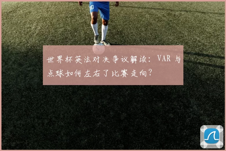 世界杯英法对决争议解读：VAR 与点球如何左右了比赛走向？