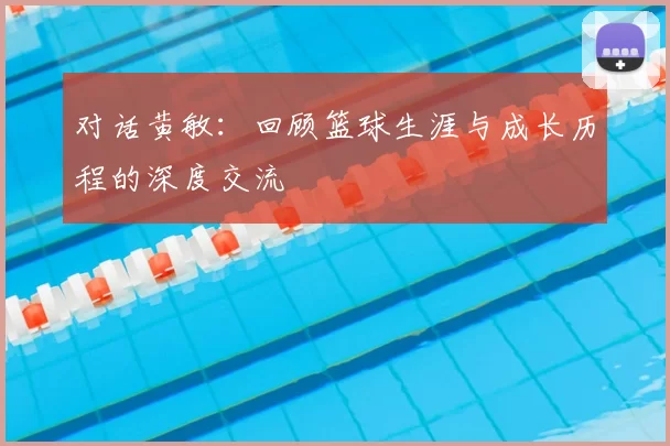 对话黄敏：回顾篮球生涯与成长历程的深度交流