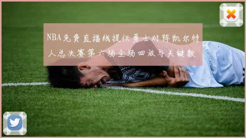 NBA免费直播线提供勇士对阵凯尔特人总决赛第六场全场回放与关键数据统计