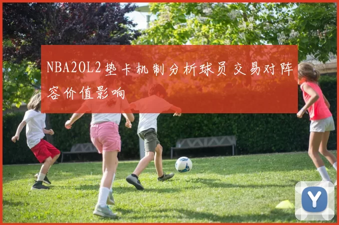 NBA2OL2垫卡机制分析球员交易对阵容价值影响