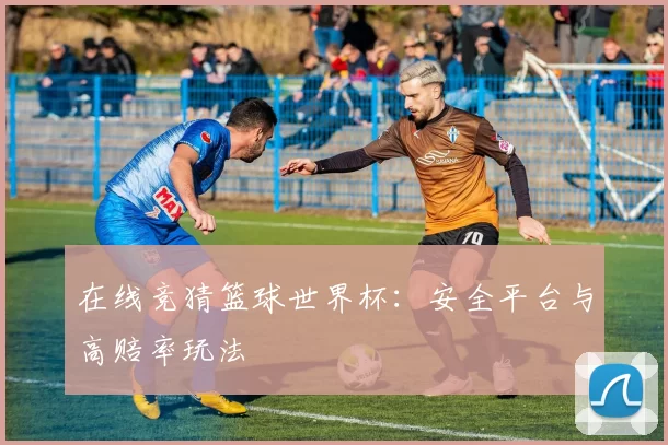 在线竞猜篮球世界杯：安全平台与高赔率玩法