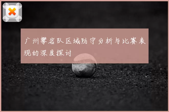 广州攀岩队区域防守分析与比赛表现的深度探讨