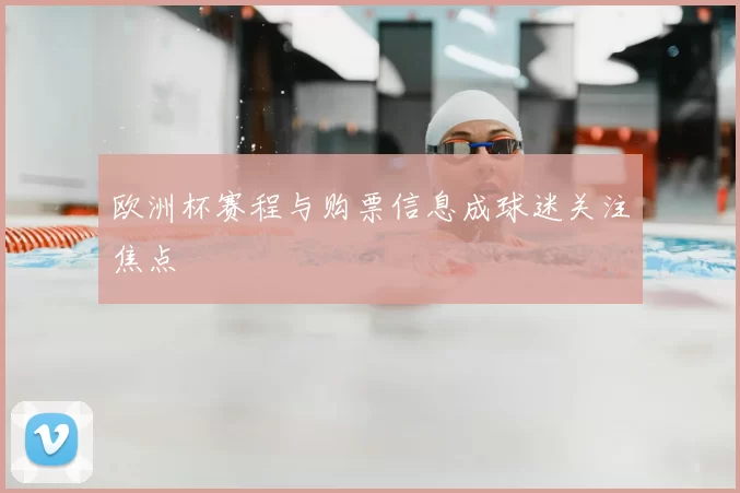 欧洲杯赛程与购票信息成球迷关注焦点