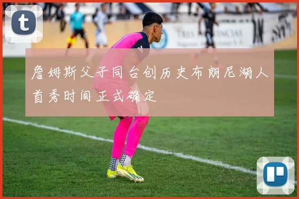 詹姆斯父子同台创历史布朗尼湖人首秀时间正式确定