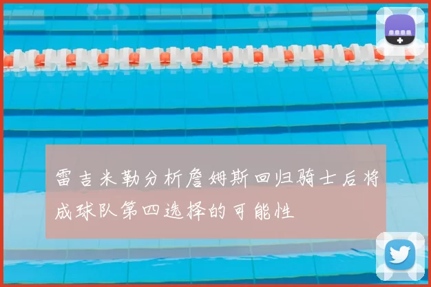 雷吉米勒分析詹姆斯回归骑士后将成球队第四选择的可能性