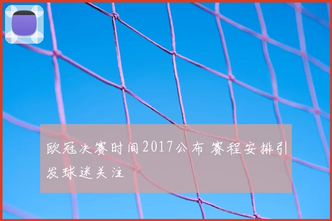 欧冠决赛时间2017公布 赛程安排引发球迷关注