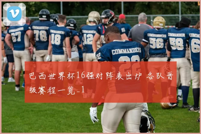 巴西世界杯16强对阵表出炉 各队晋级赛程一览_1