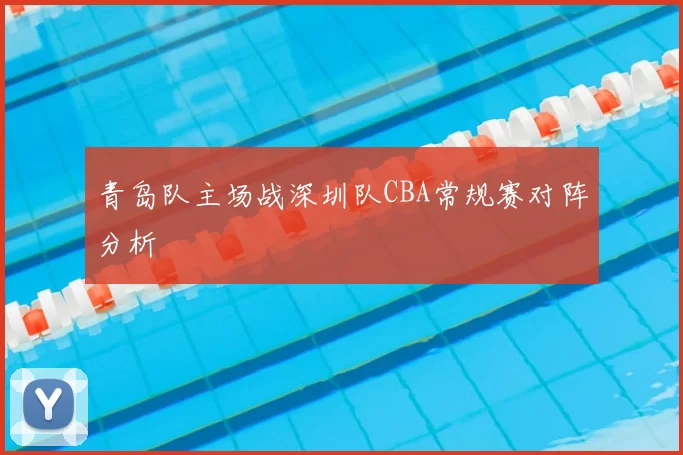 青岛队主场战深圳队CBA常规赛对阵分析