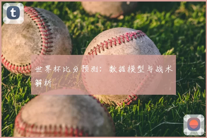 世界杯比分预测：数据模型与战术解析