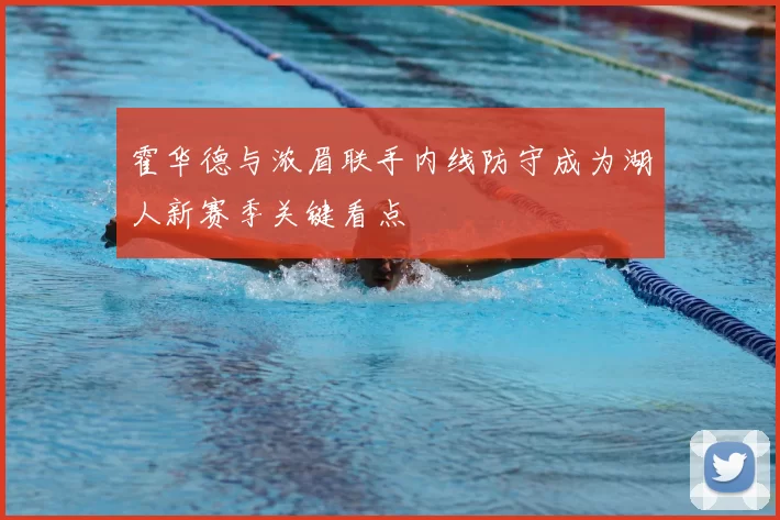 霍华德与浓眉联手内线防守成为湖人新赛季关键看点