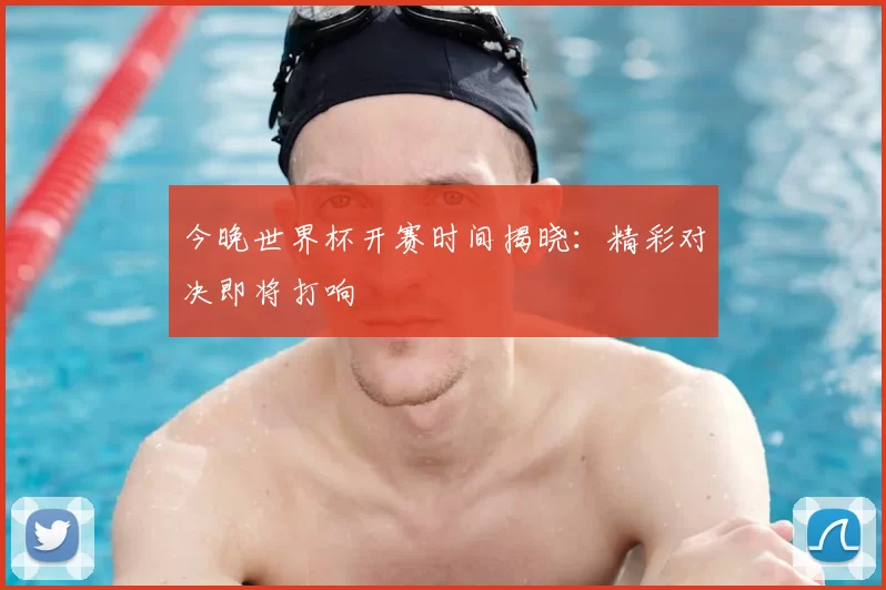 今晚世界杯开赛时间揭晓：精彩对决即将打响