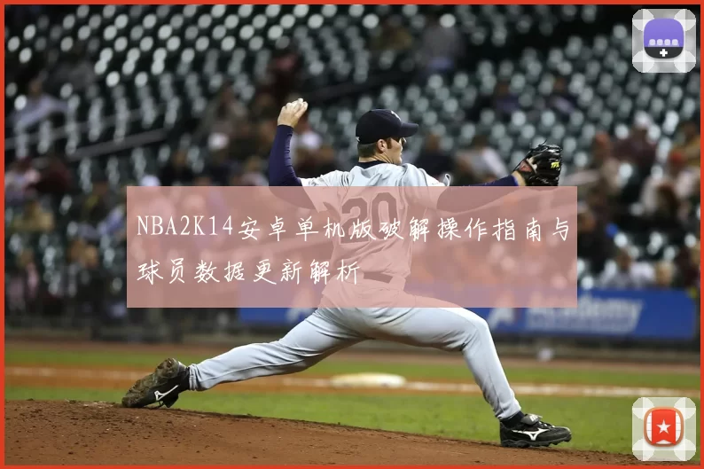 NBA2K14安卓单机版破解操作指南与球员数据更新解析