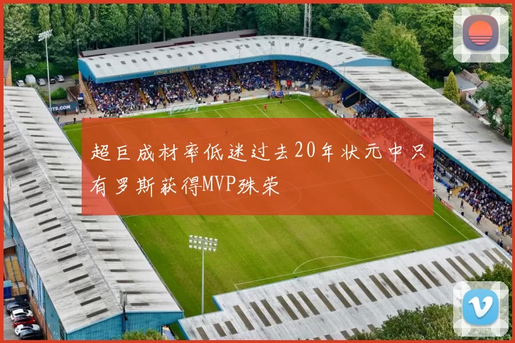 超巨成材率低迷过去20年状元中只有罗斯获得MVP殊荣
