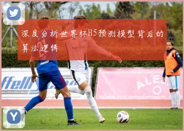 深度分析世界杯H5预测模型背后的算法逻辑
