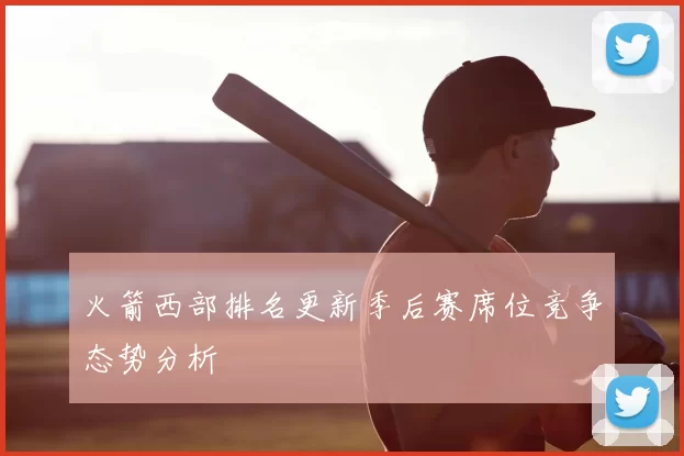 火箭西部排名更新季后赛席位竞争态势分析