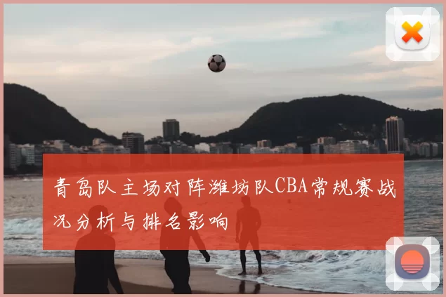 青岛队主场对阵潍坊队CBA常规赛战况分析与排名影响