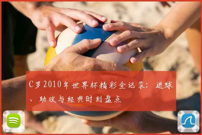 C罗2010年世界杯精彩全记录:进球、助攻与经典时刻盘点