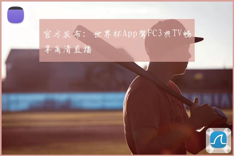 官方发布:世界杯App驾FC3典TV畅享高清直播