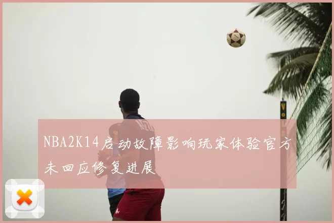 NBA2K14启动故障影响玩家体验官方未回应修复进展
