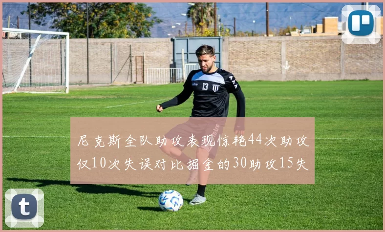 尼克斯全队助攻表现惊艳44次助攻仅10次失误对比掘金的30助攻15失误