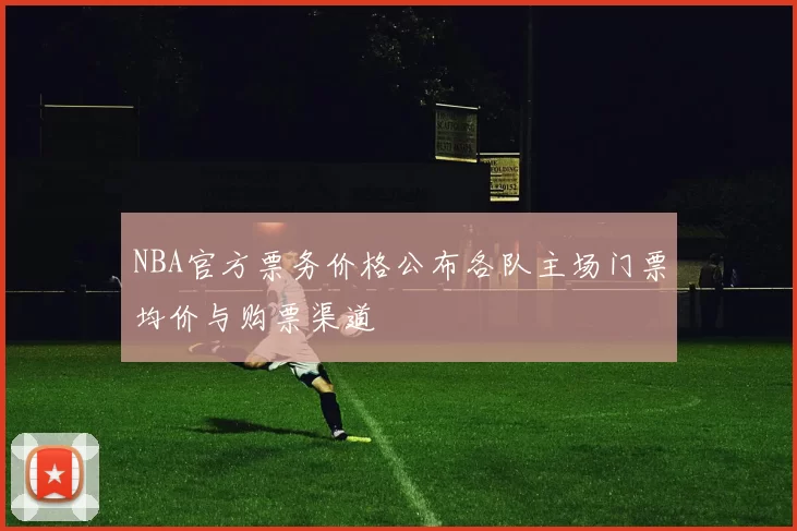 NBA官方票务价格公布各队主场门票均价与购票渠道