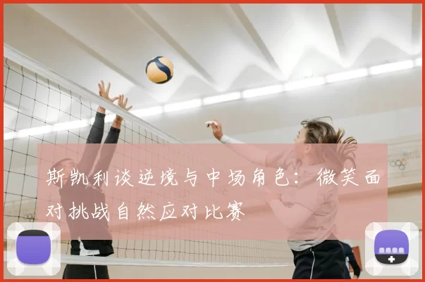 斯凯利谈逆境与中场角色：微笑面对挑战自然应对比赛