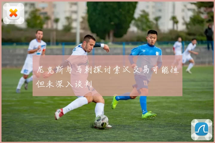 尼克斯与马刺探讨索汉交易可能性但未深入谈判