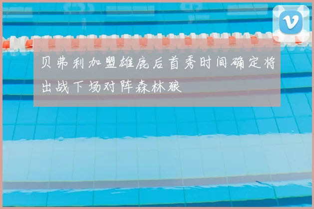 贝弗利加盟雄鹿后首秀时间确定将出战下场对阵森林狼
