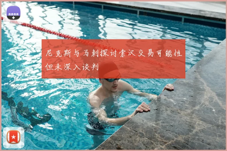 尼克斯与马刺探讨索汉交易可能性但未深入谈判