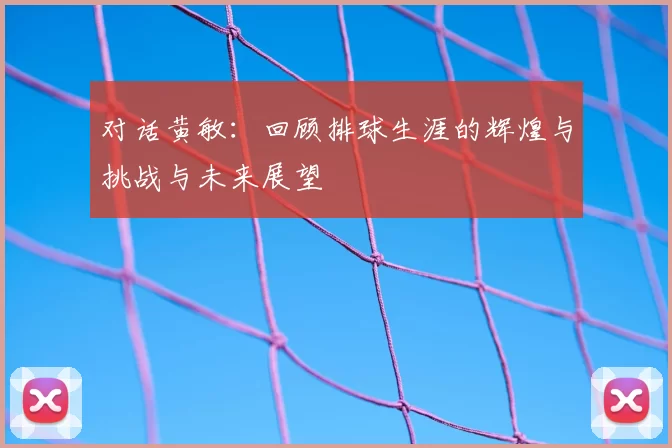 对话黄敏：回顾排球生涯的辉煌与挑战与未来展望